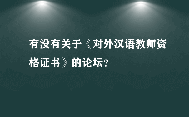 有没有关于《对外汉语教师资格证书》的论坛？