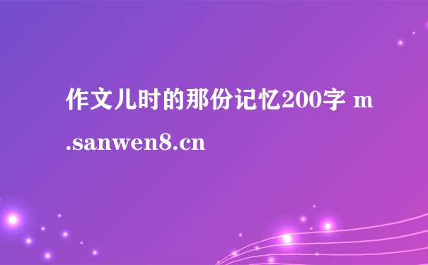 作文儿时的那份记忆200字 m.sanwen8.cn