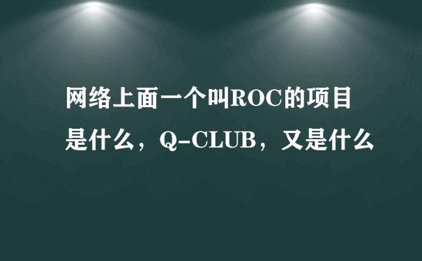 网络上面一个叫ROC的项目是什么，Q-CLUB，又是什么