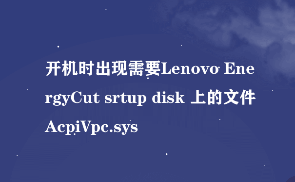 开机时出现需要Lenovo EnergyCut srtup disk 上的文件AcpiVpc.sys