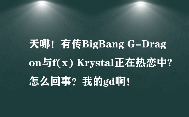 天哪！有传BigBang G-Dragon与f(x) Krystal正在热恋中?怎么回事？我的gd啊！