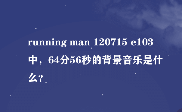running man 120715 e103中，64分56秒的背景音乐是什么？