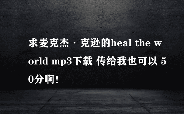 求麦克杰·克逊的heal the world mp3下载 传给我也可以 50分啊！