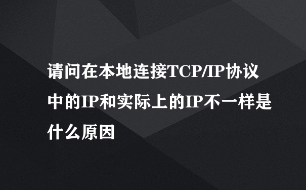请问在本地连接TCP/IP协议中的IP和实际上的IP不一样是什么原因