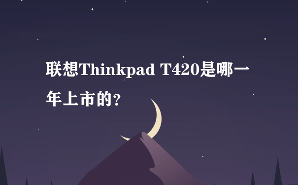 联想Thinkpad T420是哪一年上市的？