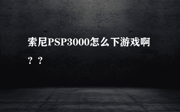 索尼PSP3000怎么下游戏啊？？