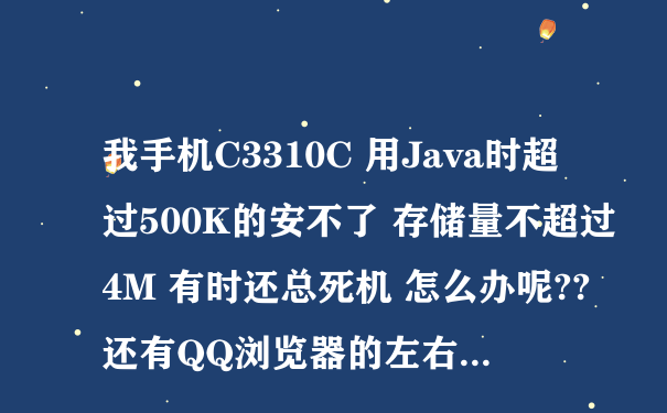 我手机C3310C 用Java时超过500K的安不了 存储量不超过4M 有时还总死机 怎么办呢?? 还有QQ浏览器的左右...