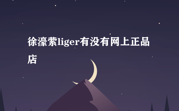 徐濠萦liger有没有网上正品店