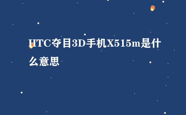 HTC夺目3D手机X515m是什么意思