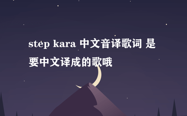 step kara 中文音译歌词 是要中文译成的歌哦