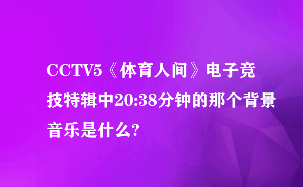 CCTV5《体育人间》电子竞技特辑中20:38分钟的那个背景音乐是什么?