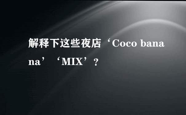 解释下这些夜店‘Coco banana’‘MIX’？