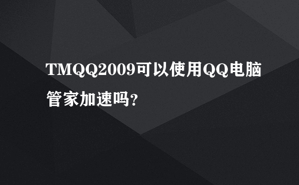 TMQQ2009可以使用QQ电脑管家加速吗？