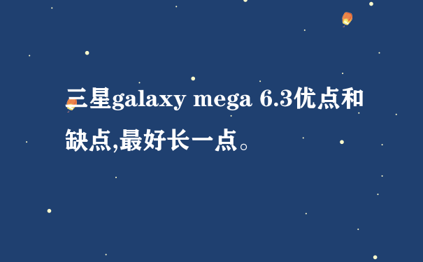 三星galaxy mega 6.3优点和缺点,最好长一点。