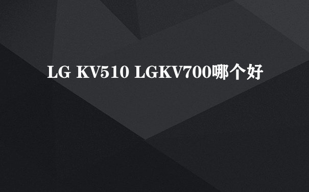 LG KV510 LGKV700哪个好