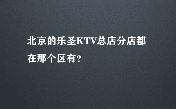 北京的乐圣KTV总店分店都在那个区有？
