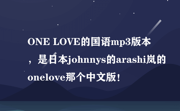 ONE LOVE的国语mp3版本，是日本johnnys的arashi岚的onelove那个中文版！