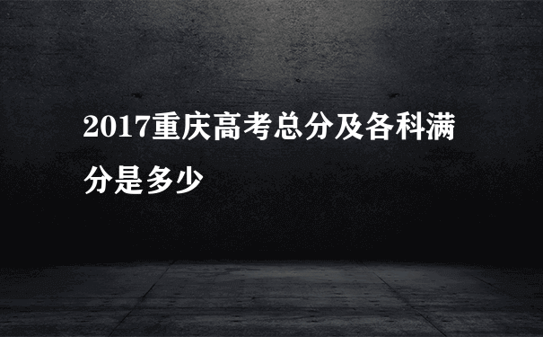 2017重庆高考总分及各科满分是多少