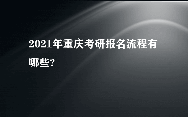 2021年重庆考研报名流程有哪些?