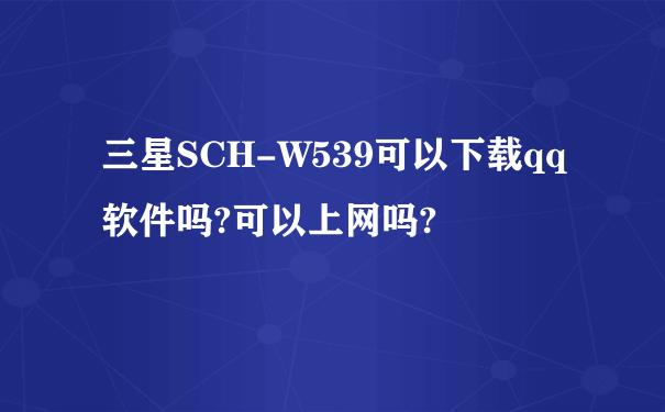 三星SCH-W539可以下载qq软件吗?可以上网吗?