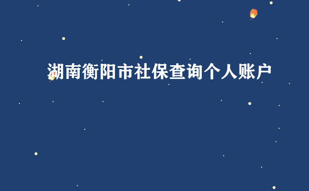 湖南衡阳市社保查询个人账户