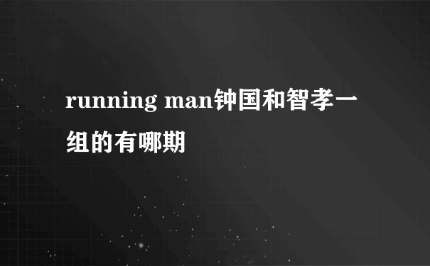 running man钟国和智孝一组的有哪期