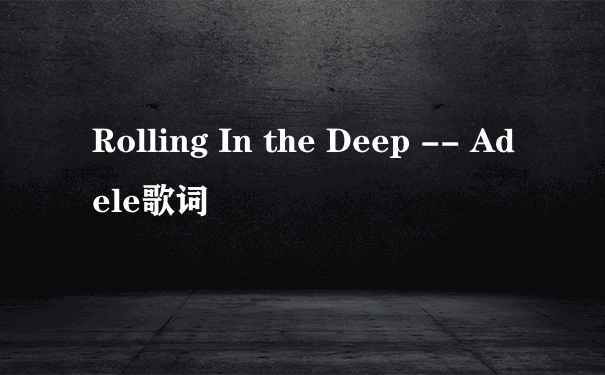 Rolling In the Deep -- Adele歌词