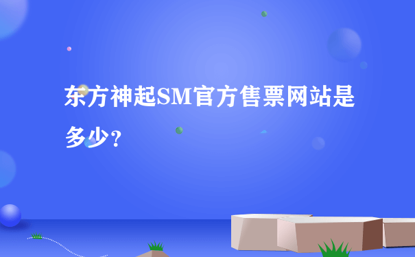 东方神起SM官方售票网站是多少？