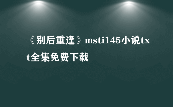 《别后重逢》msti145小说txt全集免费下载