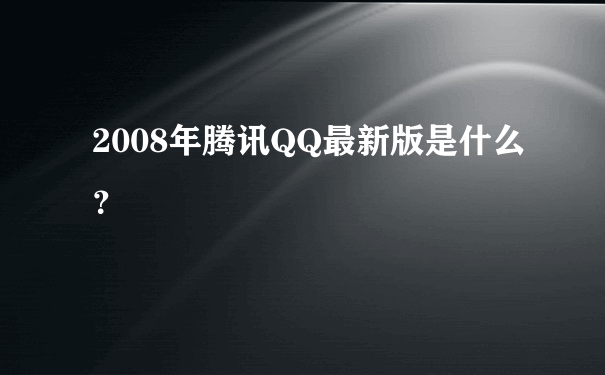 2008年腾讯QQ最新版是什么？
