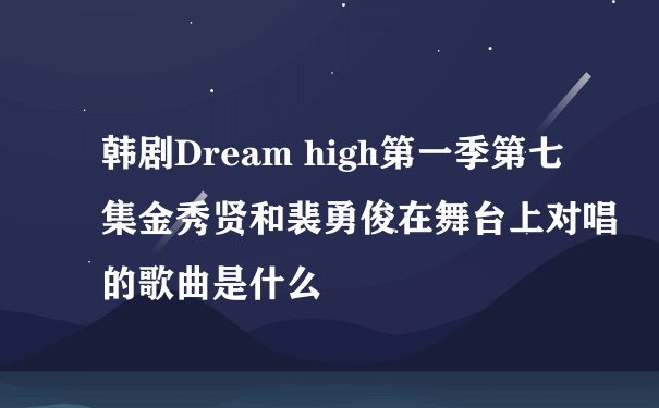 韩剧Dream high第一季第七集金秀贤和裴勇俊在舞台上对唱的歌曲是什么