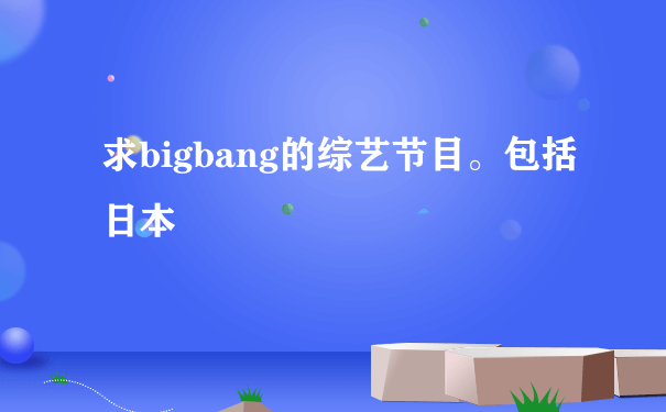 求bigbang的综艺节目。包括日本