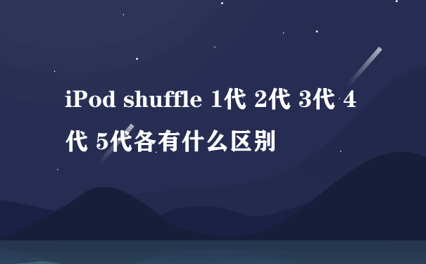 iPod shuffle 1代 2代 3代 4代 5代各有什么区别