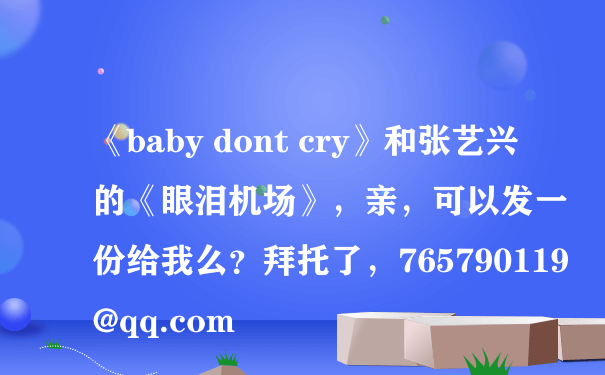 《baby dont cry》和张艺兴的《眼泪机场》，亲，可以发一份给我么？拜托了，765790119@qq.com