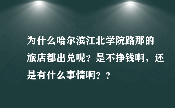 为什么哈尔滨江北学院路那的旅店都出兑呢？是不挣钱啊，还是有什么事情啊？？