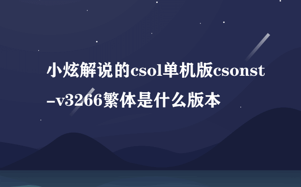小炫解说的csol单机版csonst-v3266繁体是什么版本