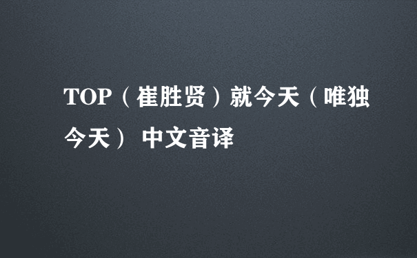 TOP（崔胜贤）就今天（唯独今天） 中文音译