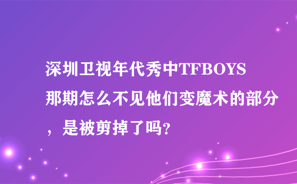 深圳卫视年代秀中TFBOYS那期怎么不见他们变魔术的部分，是被剪掉了吗？