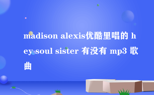 madison alexis优酷里唱的 hey soul sister 有没有 mp3 歌曲