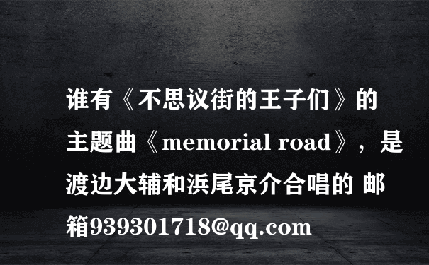 谁有《不思议街的王子们》的主题曲《memorial road》，是渡边大辅和浜尾京介合唱的 邮箱939301718@qq.com