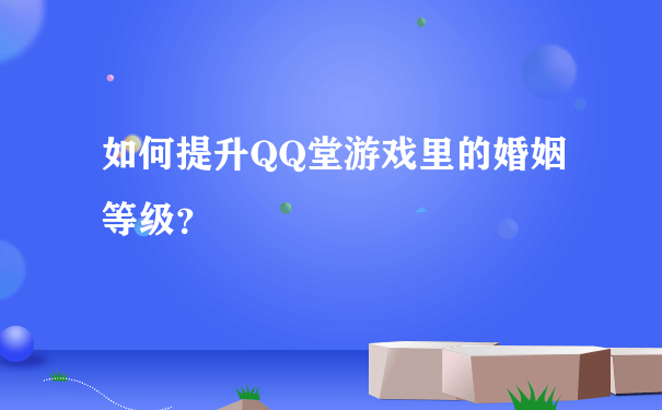 如何提升QQ堂游戏里的婚姻等级？