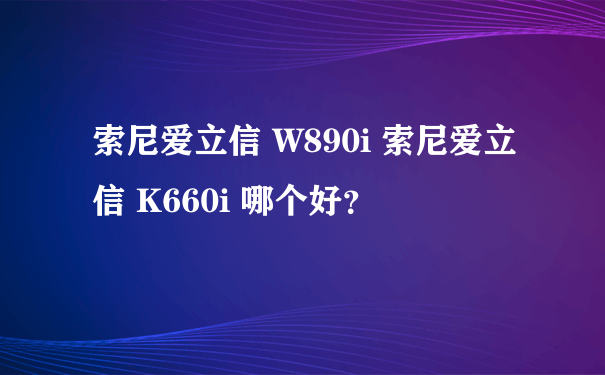索尼爱立信 W890i 索尼爱立信 K660i 哪个好？