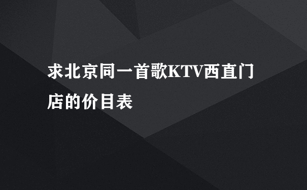 求北京同一首歌KTV西直门店的价目表