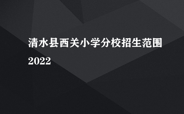 清水县西关小学分校招生范围2022