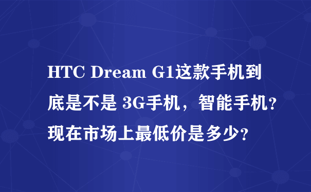 HTC Dream G1这款手机到底是不是 3G手机，智能手机？ 现在市场上最低价是多少？