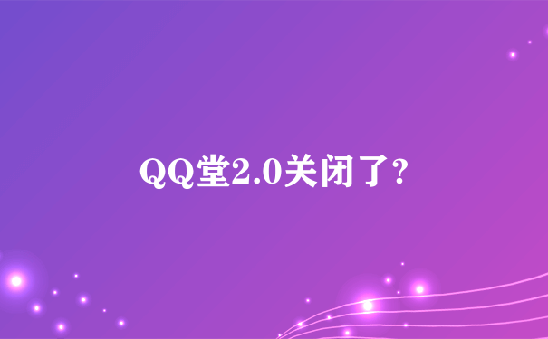 QQ堂2.0关闭了?