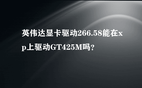 英伟达显卡驱动266.58能在xp上驱动GT425M吗？