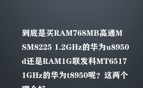 到底是买RAM768MB高通MSM8225 1.2GHz的华为u8950d还是RAM1G联发科MT6517 1GHz的华为t8950呢？这两个哪个好