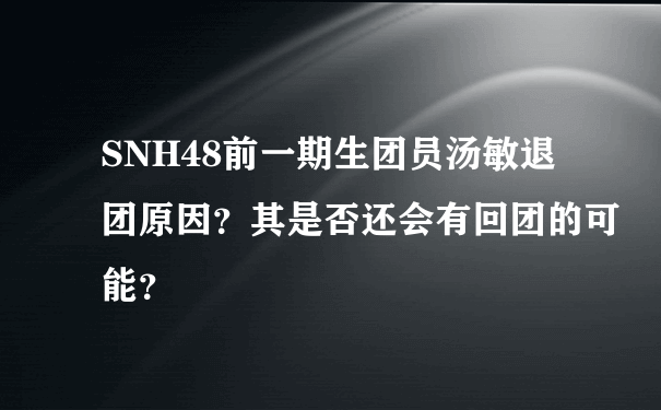 SNH48前一期生团员汤敏退团原因？其是否还会有回团的可能？