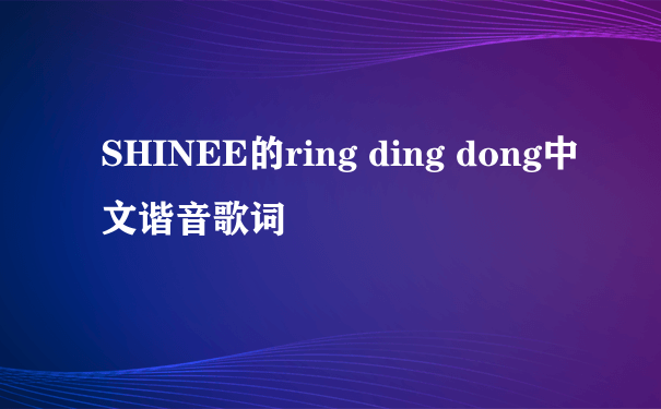 SHINEE的ring ding dong中文谐音歌词